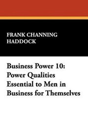 Business Power 10: Power Qualities Essential to Men in Business for Themselves, by Frank Channing Haddock (Paperback)