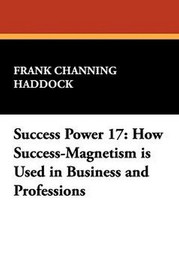 Success Power 17: How Success-Magnetism is Used in Business and Professions, by Frank Channing Haddock (Paperback)