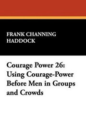 Courage Power 26: Using Courage-Power Before Men in Groups and Crowds, by Frank Channing Haddock (Paperback)