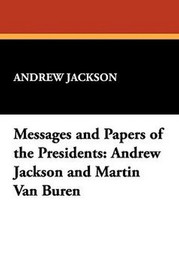 Messages and Papers of the Presidents: Andrew Jackson and Martin Van Buren (Paperback)