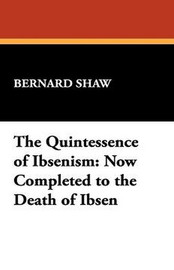 The Quintessence of Ibsenism: Now Completed to the Death of Ibsen, by Bernard Shaw (Paperback)