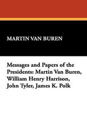 Messages and Papers of the Presidents: Martin Van Buren, William Henry Harrison, John Tyler, James K. Polk (Hardcover)
