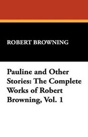 Pauline and Other Stories: The Complete Works of Robert Browning, Vol. 1, by Robert Browning (Paperback)
