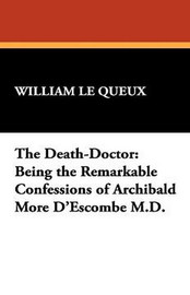 The Death-Doctor: Being the Remarkable Confessions of Archibald More D'Escombe M.D., by William Le Queux (Paperback)