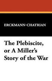 The Plebiscite, or A Miller's Story of the War, by Erckmann-Chatrian (Paperback)