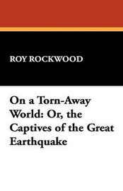 On a Torn-Away World: Or, the Captives of the Great Earthquake, by Roy Rockwood (Hardcover)