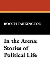 In the Arena: Stories of Political Life, by Booth Tarkington (Hardcover)