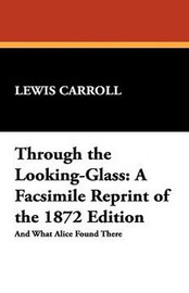 Through the Looking-Glass: A Facsimile Reprint of the 1872 Edition, by Lewis Carroll (Paperback)