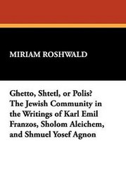 Ghetto, Shtetl, or Polis? The Jewish Community in the Writings of Karl Emil Franzos, Sholom Aleichem, and Shmuel Yosef Agnon, by Miriam Roshwald (Hardcover)