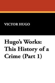 Hugo's Works: This History of a Crime (Part 1), by Victor Hugo (Hardcover)