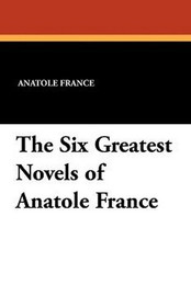 The Six Greatest Novels of Anatole France, by Anatole France (Paperback)