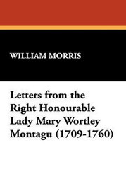 Letters from the Right Honourable Lady Mary Wortley Montagu (1709-1760), by William Morris (Paperback)