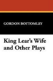 King Lear's Wife and Other Plays, by Gordon Bottomley (Hardcover)