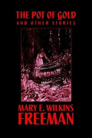 The Pot of Gold and Other Stories, by Mary E. Wilkins Freeman (Paperback)