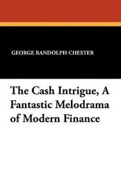 The Cash Intrigue, A Fantastic Melodrama of Modern Finance, by George Randolph Chester (Paperback)