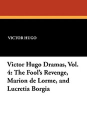 Victor Hugo Dramas, Vol. 4: The Fool's Revenge, Marion de Lorme, and Lucretia Borgia, by Victor Hugo (Paperback)