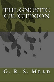 The Gnostic Crucifixion, by G.R.S. Mead (Paperback)