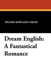 Dream English: A Fantastical Romance, by Wilfred Rowland Childe (Paperback)