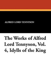 The Works of Alfred Lord Tennyson, Vol. 4, Idylls of the King, by Alfred, Lord Tennyson (Paperback)