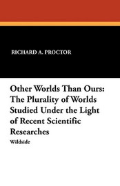 Other Worlds Than Ours: The Plurality of Worlds Studied Under the Light of Recent Scientific Researches, by Richard A. Proctor (Paperback)