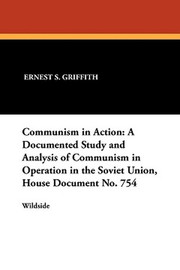 Communism in Action: A Documented Study and Analysis of Communism in Operation in the Soviet Union, House Document No. 754, compiled by Ernest S. Griffith (Paperback)