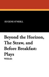 Beyond the Horizon, The Straw, and Before Breakfast: Plays, by Eugene O'Neill (Paperback)