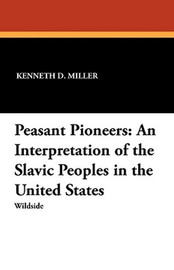 Peasant Pioneers: An Interpretation of the Slavic Peoples in the United States, by Kenneth D. Miller (Paperback)