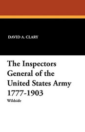 The Inspectors General of the United States Army 1777-1903, by David A. Clary and Joseph W.A. Whitehorne (Paperback)