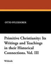 Primitive Christianity: Its Writings and Teachings in their Historical Connections. Vol. III, by Otto Pfleiderer (Paperback)