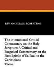 The international Critical Commentary on the Holy Scripture: A Critical and Exegetical Commentary on the First Epistle of St. Paul to the Corinthians, by Rev. Archibald Robertson and Rev. Alfred Plummer (Paperback)