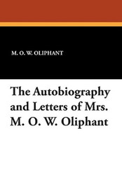 The Autobiography and Letters of Mrs. M. O. W. Oliphant, by Mrs. Oliphant (Paperback)