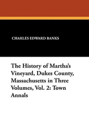 The History of Martha's Vineyard, Dukes County, Massachusetts in Three Volumes, Vol. 2: Town Annals, by Charles Edward Banks (Paperback)