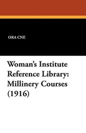 Woman's Institute Reference Library: Millinery Courses (1916), by Ora Cne (Paperback)