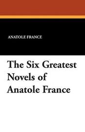 The Six Greatest Novels of Anatole France, by Anatole France (Paperback) 1479413518