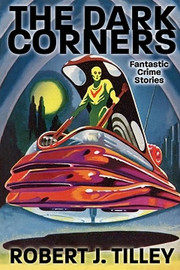 The Dark Corners: Fantastic Crime Stories, by Robert J. Tilley (Paperback)