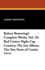 Robert Browning's Complete Works, Vol. 10: Red Cotton Night-Cap Country; The Inn Album; The Two Poets of Croisic, by Robert Browning (Paperback)