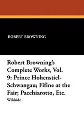 Robert Browning's Complete Works, Vol. 9: Prince Hohenstiel-Schwangau; Fifine at the Fair; Pacchiarotto, Etc., by Robert Browning (Paperback)