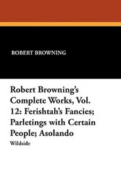 Robert Browning's Complete Works, Vol. 12: Ferishtah's Fancies; Parletings with Certain People; Asolando, by Robert Browning (Paperback)