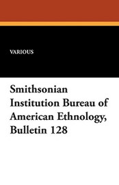 Smithsonian Institution Bureau of American Ethnology, Bulletin 128 (Paperback)