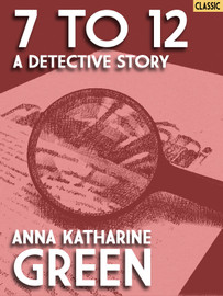 7 to 12: A Detective Story, by Anna Katharine Green (epub/Kindle/pdf)