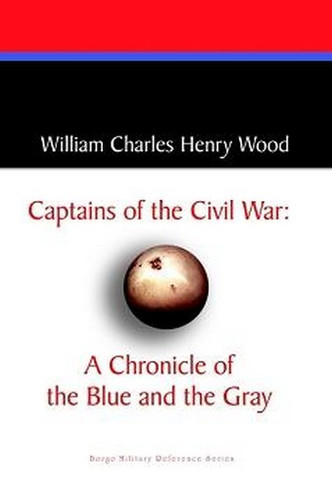 Captains of the Civil War: A Chronicle of the Blue and the Gray, by William Charles Henry Wood (Paperback)