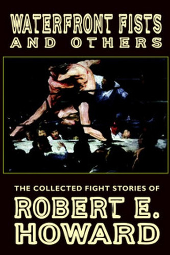 Waterfront Fists and Others: The Collected Fight Stories of Robert E. Howard (Paperback)