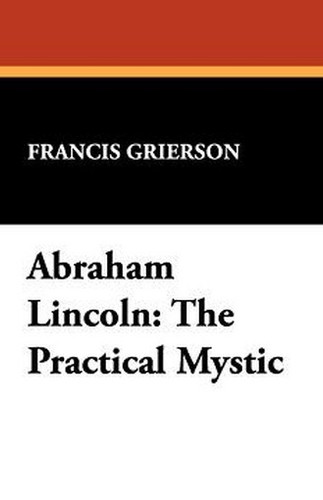 Abraham Lincoln: The Practical Mystic, by Francis Grierson (Paperback)