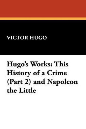 Hugo's Works: This History of a Crime (Part 2) and Napoleon the Little, by Victor Hugo (Paperback)