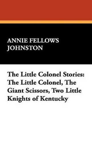 The Little Colonel Stories: The Little Colonel, The Giant Scissors, Two Little Knights of Kentucky, by Annie Fellows Johnston (Paperback)