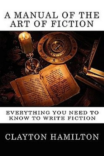 A Manual of the Art of Fiction: Everything You Need to Know to Write Fiction, by Clayton Hamilton (Paperback)