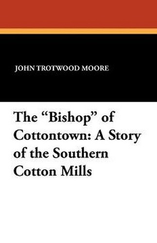The "Bishop" of Cottontown: A Story of the Southern Cotton Mills, by John Trotwood Moore (Paperback)