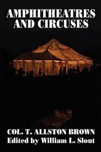 Amphitheatres and Circuses: A History from Their Earliest Date to 1861, with Sketches of Some of the Principal Performers, by T. Allston Brown (Paperback) 913960330
