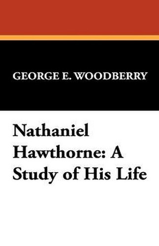 Nathaniel Hawthorne: A Study of His Life, by George E. Woodberry (Paperback)
