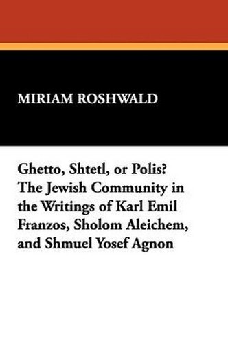 Ghetto, Shtetl, or Polis? The Jewish Community in the Writings of Karl Emil Franzos, Sholom Aleichem, and Shmuel Yosef Agnon, by Miriam Roshwald (Paperback)